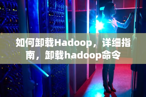 如何卸载Hadoop，详细指南，卸载hadoop命令