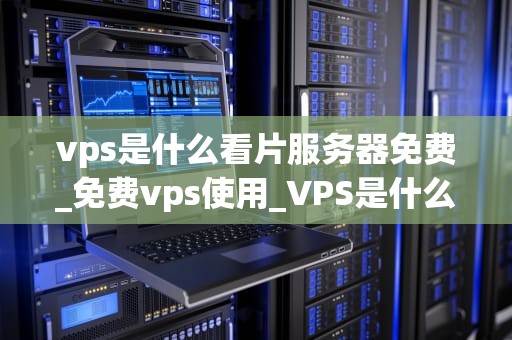 vps是什么看片服务器免费_免费vps使用_VPS是什么看片服务器免费？