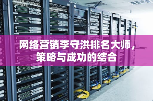 网络营销李守洪排名大师，策略与成功的结合