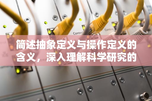 简述抽象定义与操作定义的含义，深入理解科学研究的基石，简述抽象定义与操作定义的含义区别