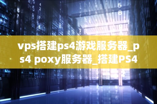 vps搭建ps4游戏服务器_ps4 poxy服务器_搭建PS4游戏服务器的详细指南
