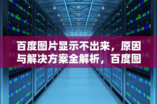 百度图片显示不出来，原因与解决方案全解析，百度图片显示不出来什么原因