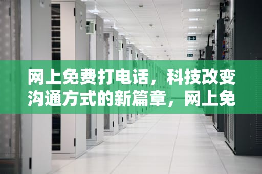 网上免费打电话，科技改变沟通方式的新篇章，网上免费打电话的软件