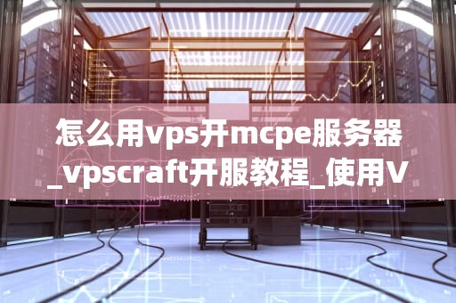 怎么用vps开mcpe服务器_vpscraft开服教程_使用VPS开设MCPE服务器的详细指南