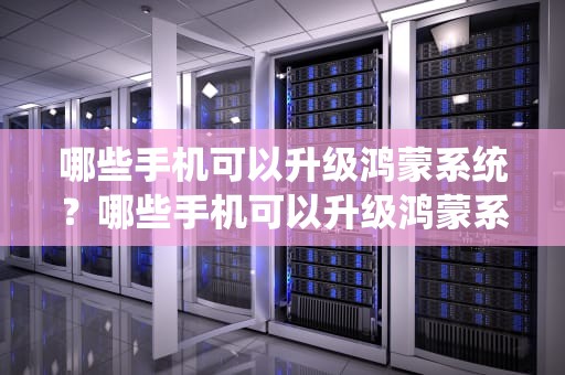 哪些手机可以升级鸿蒙系统？哪些手机可以升级鸿蒙系统NEXT
