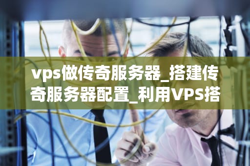 vps做传奇服务器_搭建传奇服务器配置_利用VPS搭建传奇服务器的全面指南