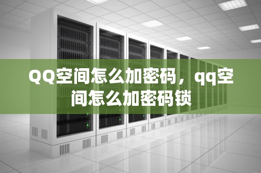 QQ空间怎么加密码，qq空间怎么加密码锁