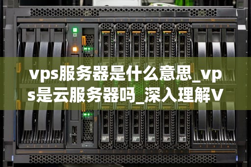 vps服务器是什么意思_vps是云服务器吗_深入理解VPS服务器