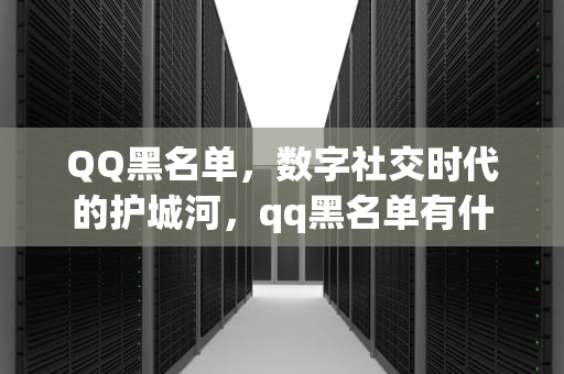 QQ黑名单，数字社交时代的护城河，qq黑名单有什么用处