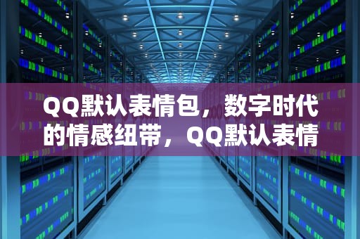 QQ默认表情包，数字时代的情感纽带，QQ默认表情包白熊白脸不见了