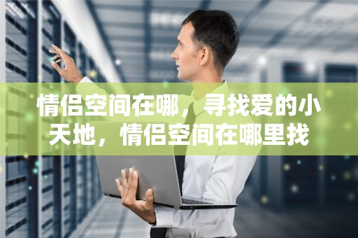 情侣空间在哪，寻找爱的小天地，情侣空间在哪里找