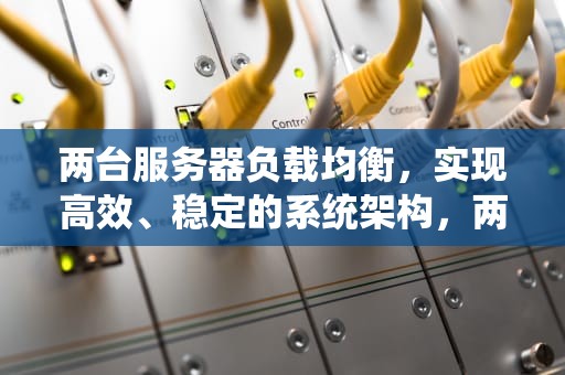 两台服务器负载均衡，实现高效、稳定的系统架构，两台服务器负载均衡怎么设置