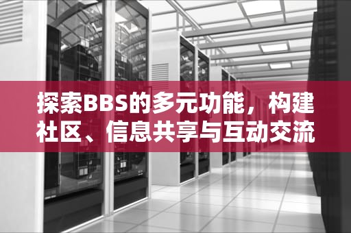 探索BBS的多元功能，构建社区、信息共享与互动交流的平台，bbs常用功能