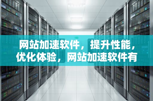 网站加速软件，提升性能，优化体验，网站加速软件有哪些