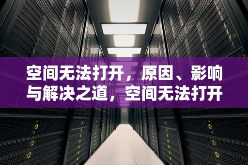 空间无法打开，原因、影响与解决之道，空间无法打开怎么办