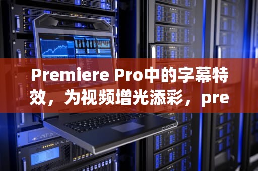 Premiere Pro中的字幕特效，为视频增光添彩，premiere字幕特效插件