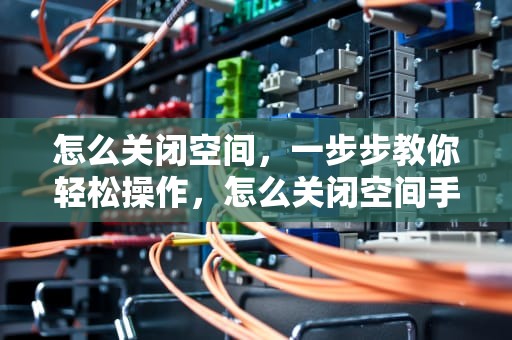 怎么关闭空间，一步步教你轻松操作，怎么关闭空间手机型号显示
