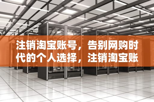 注销淘宝账号，告别网购时代的个人选择，注销淘宝账号支付宝也跟着注销吗