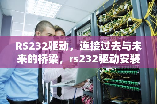 RS232驱动，连接过去与未来的桥梁，rs232驱动安装教程