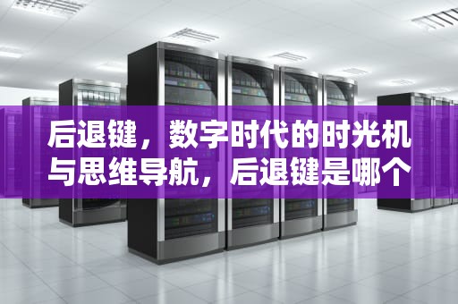 后退键，数字时代的时光机与思维导航，后退键是哪个