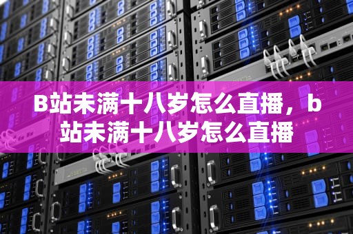 B站未满十八岁怎么直播，b站未满十八岁怎么直播