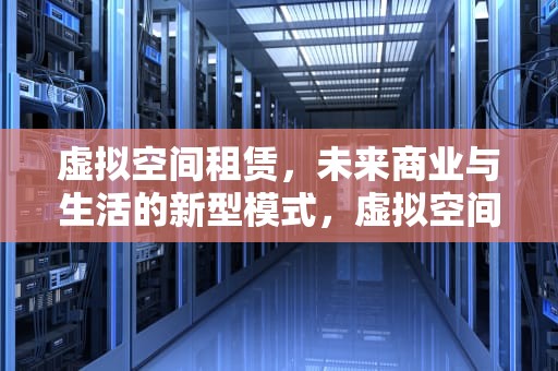 虚拟空间租赁，未来商业与生活的新型模式，虚拟空间租赁服务提供商