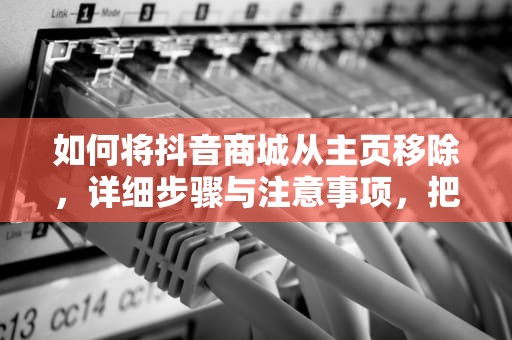 如何将抖音商城从主页移除，详细步骤与注意事项，把抖音商城移除主页怎么弄