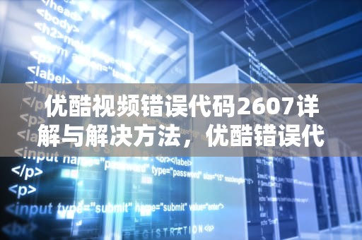 优酷视频错误代码2607详解与解决方法，优酷错误代码48001怎么解决