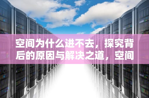 空间为什么进不去，探究背后的原因与解决之道，空间为什么进不去了呢