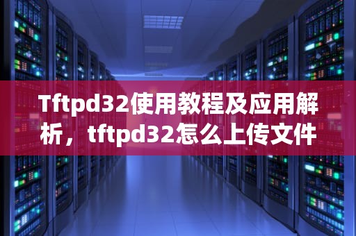 Tftpd32使用教程及应用解析，tftpd32怎么上传文件