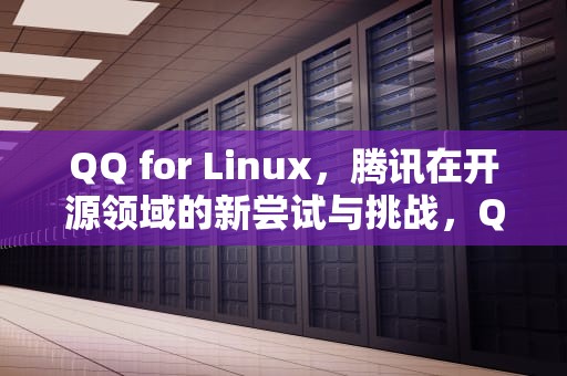 QQ for Linux，腾讯在开源领域的新尝试与挑战，QQforlinux怎么添加好友
