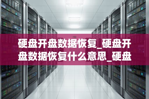 硬盘开盘数据恢复_硬盘开盘数据恢复什么意思_硬盘开盘数据恢复的全面解析