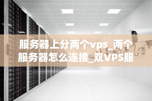 服务器上分两个vps_两个服务器怎么连接_双VPS服务器的优化与管理