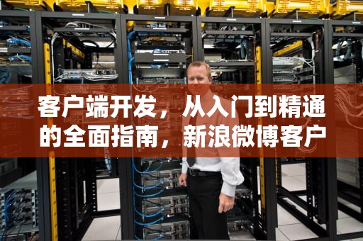 客户端开发，从入门到精通的全面指南，新浪微博客户端开发