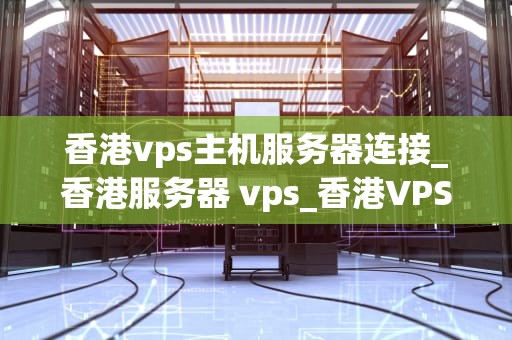 香港vps主机服务器连接_香港服务器 vps_香港VPS主机服务器连接的全面指南
