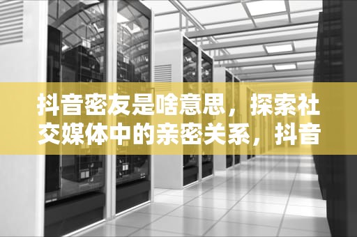 抖音密友是啥意思，探索社交媒体中的亲密关系，抖音密友是啥意思有什么功能 抖音密友是单向还是双向