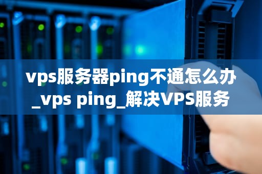 vps服务器ping不通怎么办_vps ping_解决VPS服务器Ping不通的问题