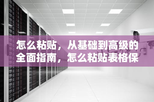 怎么粘贴，从基础到高级的全面指南，怎么粘贴表格保持原有格式