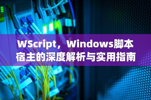 WScript，Windows脚本宿主的深度解析与实用指南，wscript shell