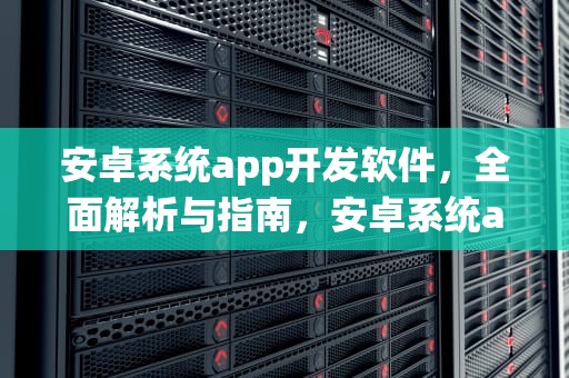 安卓系统app开发软件，全面解析与指南，安卓系统app开发软件SH365