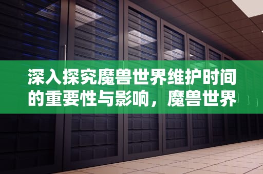 深入探究魔兽世界维护时间的重要性与影响，魔兽世界维护时间公告在哪看