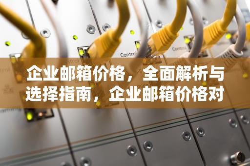 企业邮箱价格，全面解析与选择指南，企业邮箱价格对比