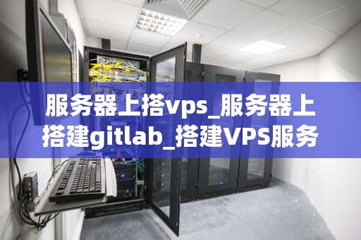 服务器上搭vps_服务器上搭建gitlab_搭建VPS服务器的全面指南