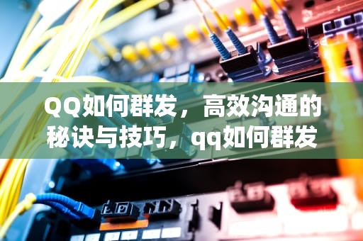 QQ如何群发，高效沟通的秘诀与技巧，qq如何群发消息给每一个好友
