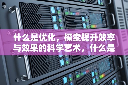什么是优化，探索提升效率与效果的科学艺术，什么是优化绿松石