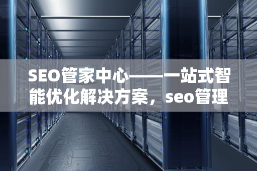 SEO管家中心——一站式智能优化解决方案，seo管理软件