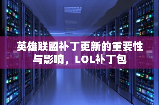 英雄联盟补丁更新的重要性与影响，LOL补丁包