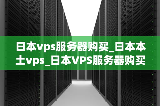 日本vps服务器购买_日本本土vps_日本VPS服务器购买指南