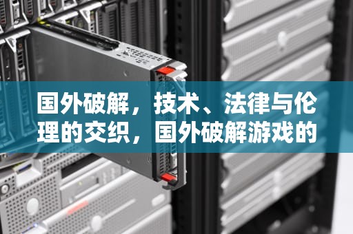 国外破解，技术、法律与伦理的交织，国外破解游戏的网站