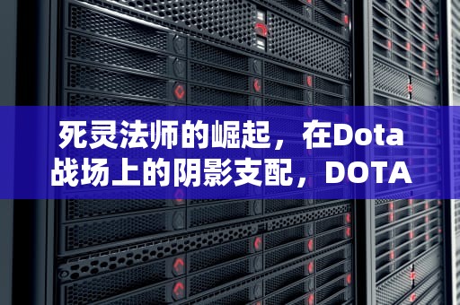 死灵法师的崛起，在Dota战场上的阴影支配，DOTA死灵法师出装